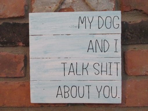 My Dog and I Talk Shit About You Wood Sign