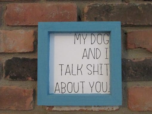 My Dog and I Talk Shit About You Wood Framed Sign